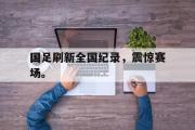 亚博体育官网-国足刷新全国纪录，震惊赛场。