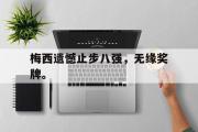 亚博体育官方下载-梅西遗憾止步八强，无缘奖牌。