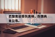 亚博体育官方下载-巴黎奥运受伤离场，伤情尚未公布。