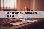 亚博体育官网-湖人强势回归，赛场表现惊艳全场。