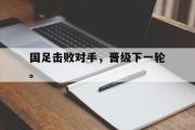 亚博体育官网-国足击败对手，晋级下一轮。