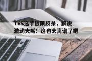 亚博体育官方下载-TES选手极限反杀，解说激动大喊：这也太离谱了吧！