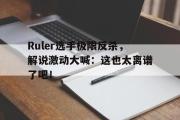 亚博体育入口-Ruler选手极限反杀，解说激动大喊：这也太离谱了吧！