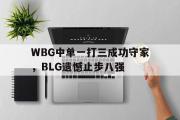 亚博体育线上-WBG中单一打三成功守家，BLG遗憾止步八强