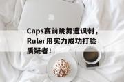 亚博体育官方下载-Caps赛前跳舞遭讽刺，Ruler用实力成功打脸质疑者！