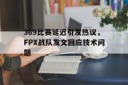 亚博体育官网-369比赛延迟引发热议，FPX战队发文回应技术问题