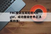 亚博体育官网-FNC鏖战五局险胜Knight，成功晋级世界总决赛四强！