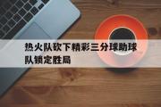亚博体育官网-热火队砍下精彩三分球助球队锁定胜局