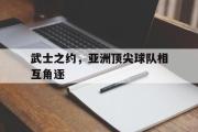 亚博体育官方下载-武士之约，亚洲顶尖球队相互角逐