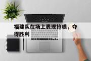 亚博体育入口-福建队在场上表现抢眼，夺得胜利