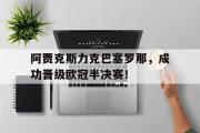 亚博体育官方下载-阿贾克斯力克巴塞罗那，成功晋级欧冠半决赛！