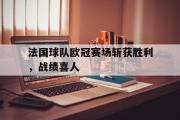 亚博体育官网-法国球队欧冠赛场斩获胜利，战绩喜人