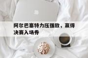 亚博体育官网-阿尔巴塞特力压强敌，赢得决赛入场券