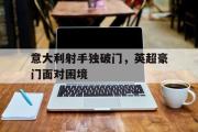 亚博体育线上-意大利射手独破门，英超豪门面对困境