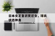 亚博体育入口-日本女足备战奥运会，球员状态神勇