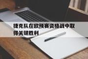 亚博体育入口-捷克队在欧预赛资格战中取得关键胜利