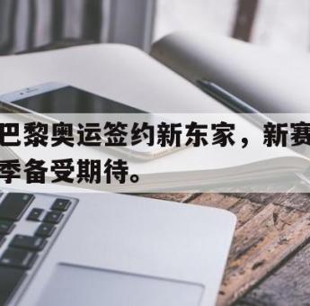 亚博体育线上-巴黎奥运签约新东家，新赛季备受期待。