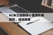 亚博体育线上-AC米兰后防核心遭遇伤病困扰，或将缺席