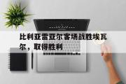 亚博体育官方下载-比利亚雷亚尔客场战胜埃瓦尔，取得胜利