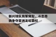 亚博体育官网-新兴球队异军突起，斗志昂扬争夺亚洲足坛霸权