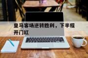 亚博体育官方下载-皇马客场逆转胜利，下半程开门红