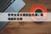 亚博体育线上-世界女足大赛掀起热潮，赛场精彩无限