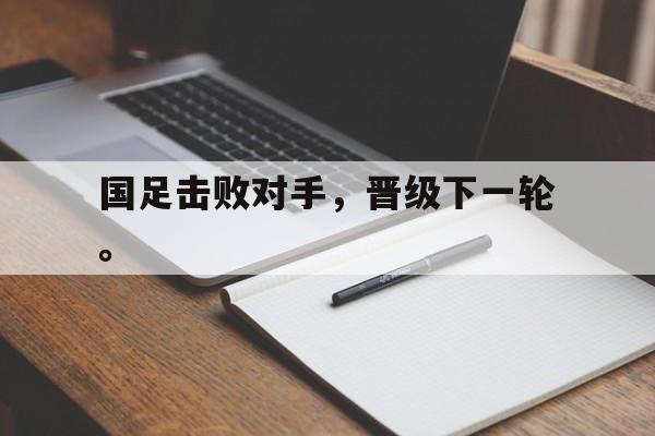 国足击败对手，晋级下一轮。
