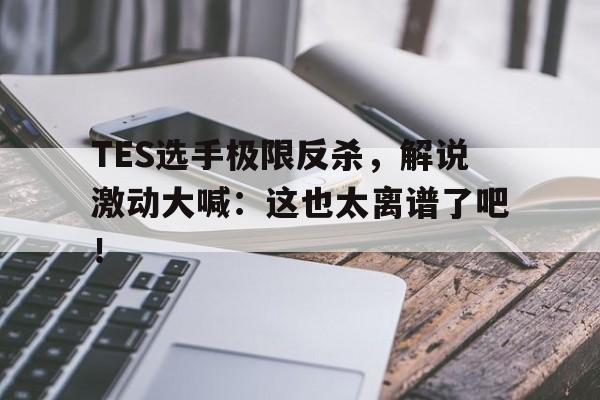 TES选手极限反杀，解说激动大喊：这也太离谱了吧！
