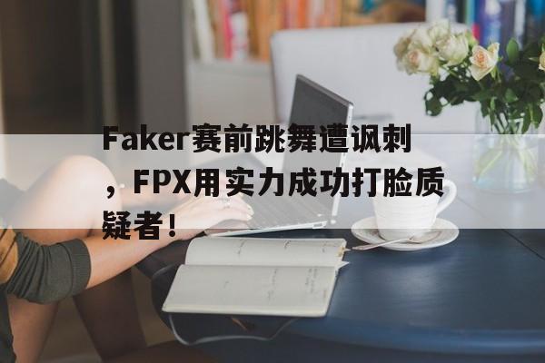 Faker赛前跳舞遭讽刺，FPX用实力成功打脸质疑者！