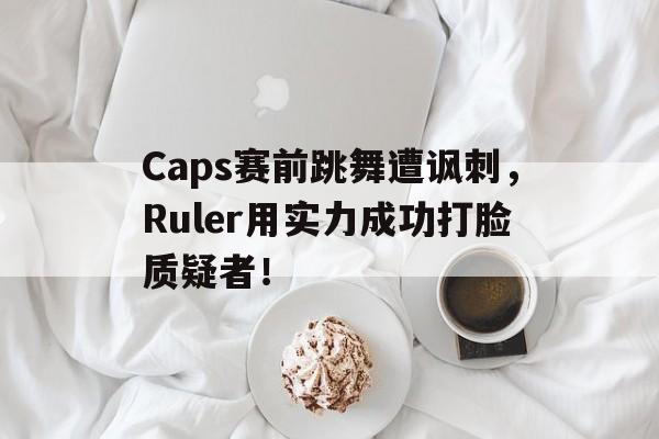 Caps赛前跳舞遭讽刺，Ruler用实力成功打脸质疑者！