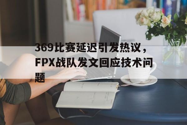 369比赛延迟引发热议，FPX战队发文回应技术问题