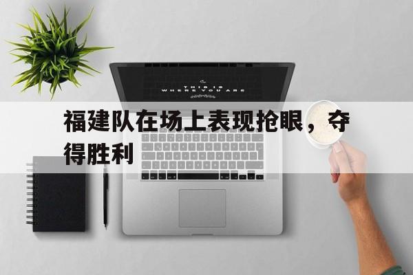 福建队在场上表现抢眼，夺得胜利