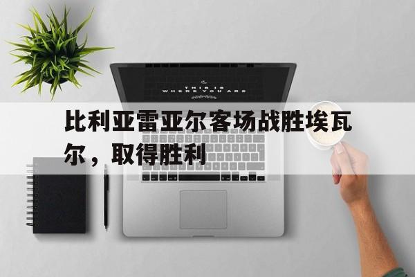 比利亚雷亚尔客场战胜埃瓦尔，取得胜利