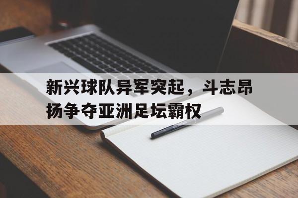 新兴球队异军突起，斗志昂扬争夺亚洲足坛霸权